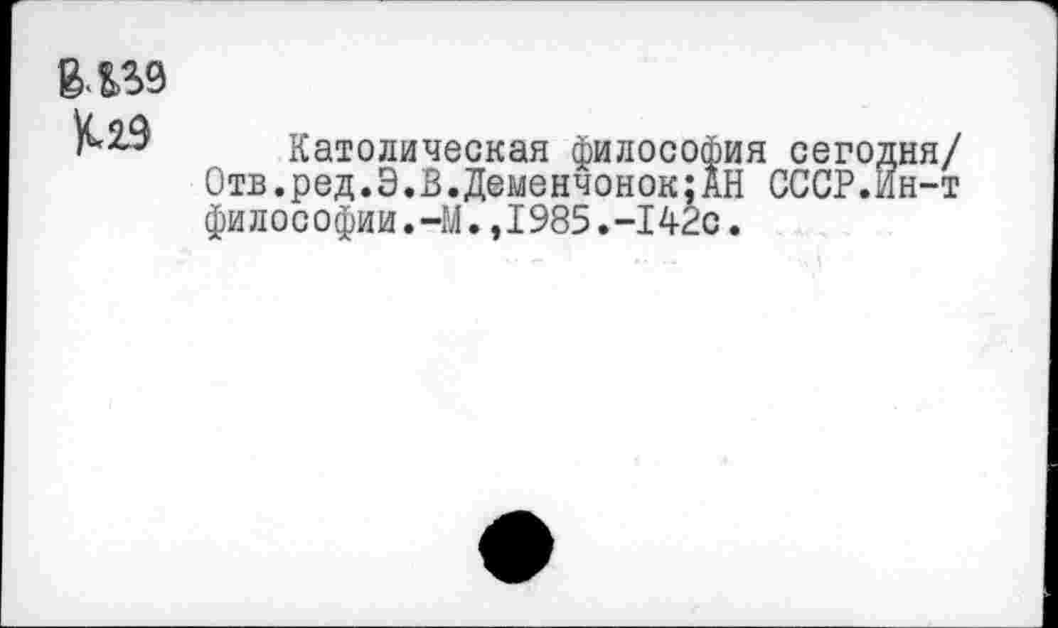 ﻿К29
Католическая философия сегодня/ Отв.ред.Э.В.Деменчонок:АН СССР.Ин-т философии.-М.,1985.-142с.